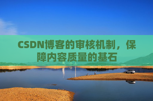 CSDN博客的审核机制，保障内容质量的基石